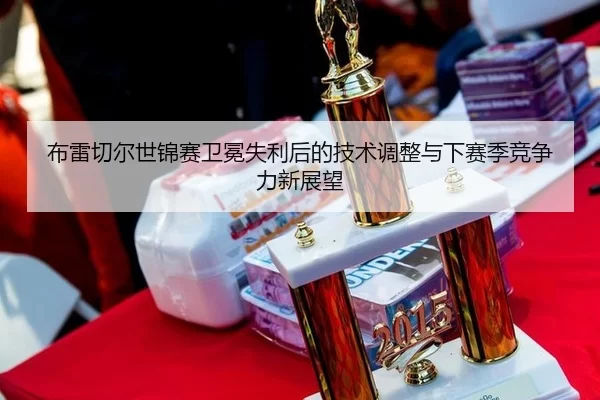 布雷切尔世锦赛卫冕失利后的技术调整与下赛季竞争力新展望